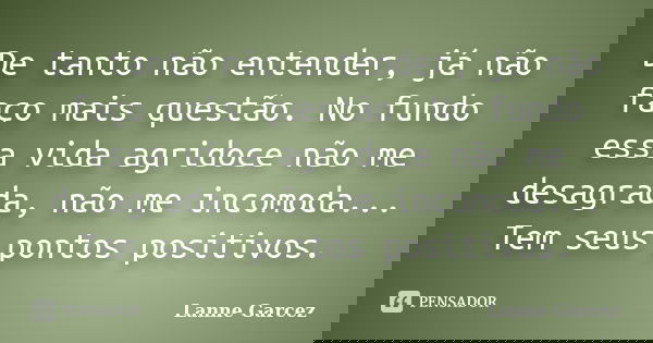De tanto não entender, já não faço mais questão. No fundo essa vida agridoce não me desagrada, não me incomoda... Tem seus pontos positivos.... Frase de Lanne Garcez.