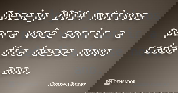 Desejo 2014 motivos para você sorrir a cada dia desse novo ano.... Frase de Lanne Garcez.