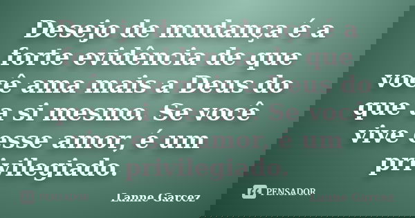 Desejo de mudança é a forte evidência de que você ama mais a Deus do que a si mesmo. Se você vive esse amor, é um privilegiado.... Frase de Lanne Garcez.