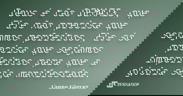 Deus é tão DEMAIS, que Ele não precisa que sejamos perfeitos, Ele só precisa que sejamos imperfeitos para que a glória seja manifestada.... Frase de Lanne Garcez.