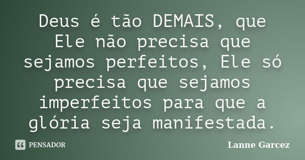 Deus é tão DEMAIS, que Ele não precisa que sejamos perfeitos, Ele só precisa que sejamos imperfeitos para que a glória seja manifestada.... Frase de Lanne Garcez.