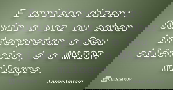 E arrisco dizer: Ouvir a voz ou saber interpretar o Seu silêncio, é o MAIOR milagre.... Frase de Lanne Garcez.