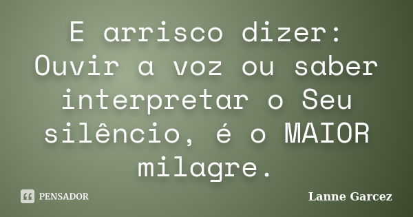 E arrisco dizer: Ouvir a voz ou saber interpretar o Seu silêncio, é o MAIOR milagre.... Frase de Lanne Garcez.