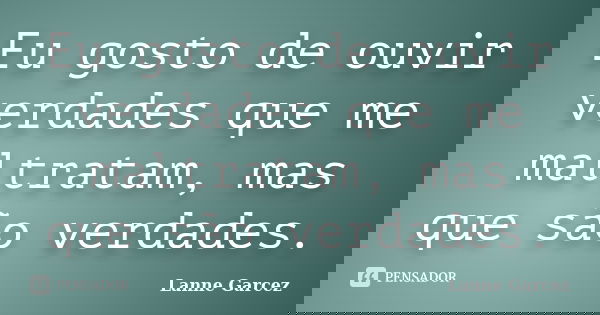 Eu gosto de ouvir verdades que me maltratam, mas que são verdades.... Frase de Lanne Garcez.