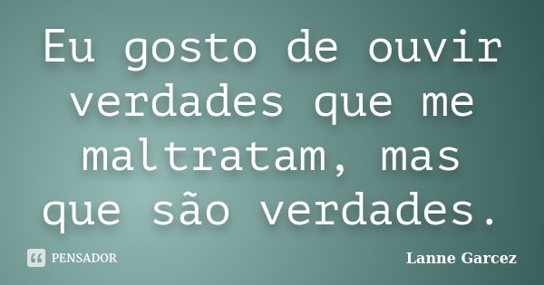 Eu gosto de ouvir verdades que me maltratam, mas que são verdades.... Frase de Lanne Garcez.