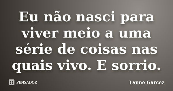 Eu não nasci para viver meio a uma série de coisas nas quais vivo. E sorrio.... Frase de Lanne Garcez.