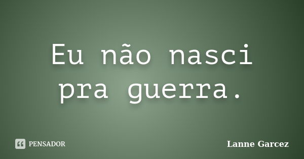 Eu não nasci pra guerra.... Frase de Lanne Garcez.