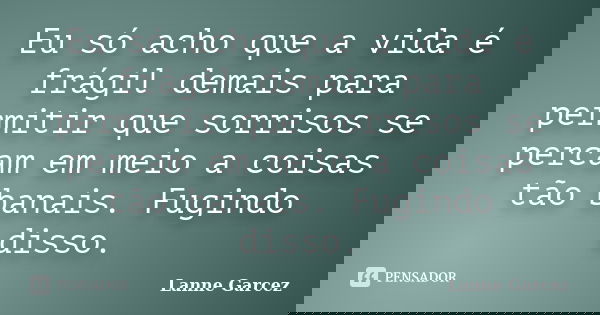 Eu só acho que a vida é frágil demais para permitir que sorrisos se percam em meio a coisas tão banais. Fugindo disso.... Frase de Lanne Garcez.