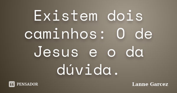 Existem dois caminhos: O de Jesus e o da dúvida.... Frase de Lanne Garcez.