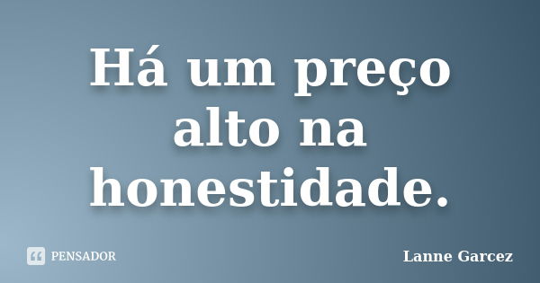 Há um preço alto na honestidade.... Frase de Lanne Garcez.