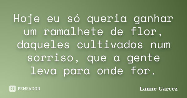 Hoje eu só queria ganhar um ramalhete de flor, daqueles cultivados num sorriso, que a gente leva para onde for.... Frase de Lanne Garcez.