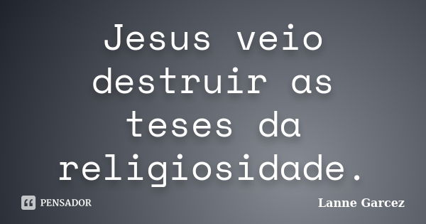 Jesus veio destruir as teses da religiosidade.... Frase de Lanne Garcez.