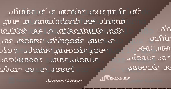 Judas é o maior exemplo de que a caminhada se torna invalida se o discípulo não olha na mesma direção que o seu mentor. Judas queria que Jesus se salvasse, mas ... Frase de Lanne Garcez.