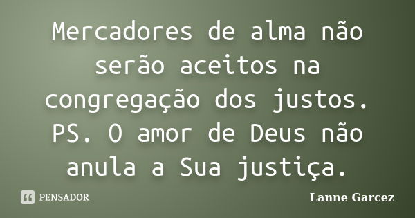 Mercadores de alma não serão aceitos na congregação dos justos. PS. O amor de Deus não anula a Sua justiça.... Frase de Lanne Garcez.