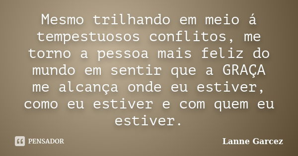 Mesmo trilhando em meio á tempestuosos conflitos, me torno a pessoa mais feliz do mundo em sentir que a GRAÇA me alcança onde eu estiver, como eu estiver e com ... Frase de Lanne Garcez.