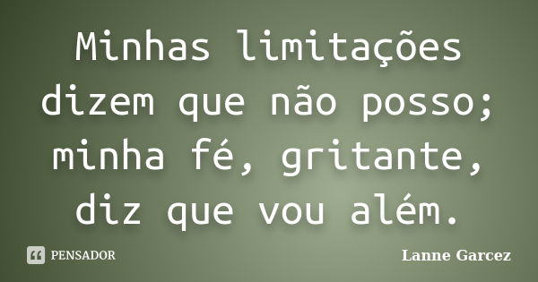 Minhas limitações dizem que não posso; minha fé, gritante, diz que vou além.... Frase de Lanne Garcez.