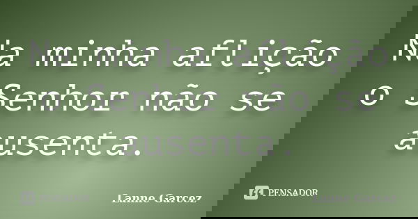 Na minha aflição o Senhor não se ausenta.... Frase de Lanne Garcez.