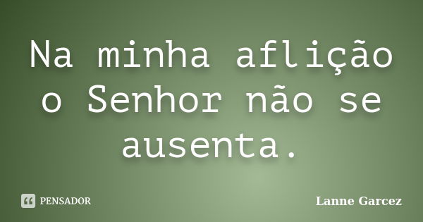 Na minha aflição o Senhor não se ausenta.... Frase de Lanne Garcez.