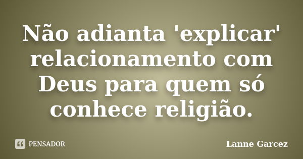 Não adianta 'explicar' relacionamento com Deus para quem só conhece religião.... Frase de Lanne Garcez.