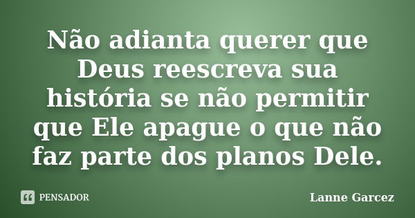 Não adianta querer que Deus reescreva sua história se não permitir que Ele apague o que não faz parte dos planos Dele.... Frase de Lanne Garcez.