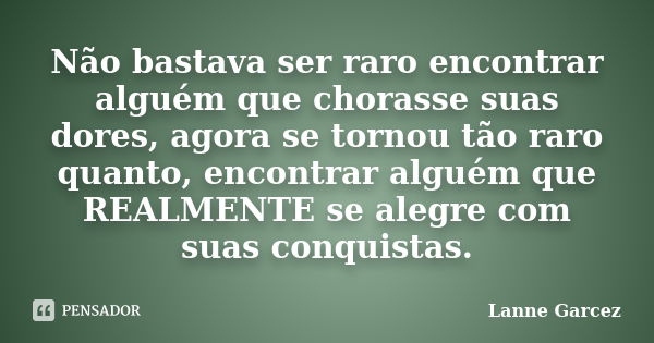 Não bastava ser raro encontrar alguém que chorasse suas dores, agora se tornou tão raro quanto, encontrar alguém que REALMENTE se alegre com suas conquistas.... Frase de Lanne Garcez.