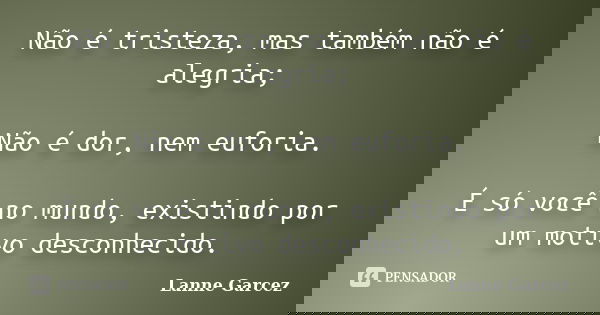 Não é tristeza, mas também não é alegria; Não é dor, nem euforia. É só você no mundo, existindo por um motivo desconhecido.... Frase de Lanne Garcez.