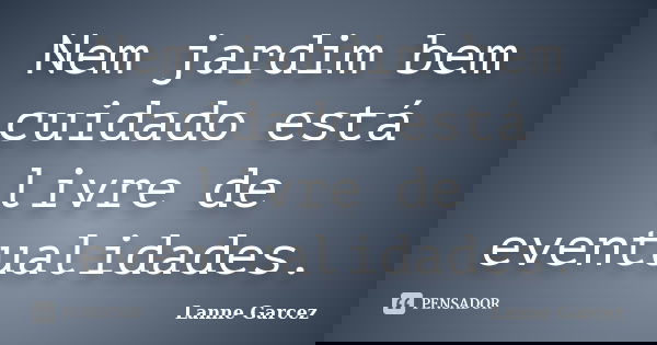 Nem jardim bem cuidado está livre de eventualidades.... Frase de Lanne Garcez.