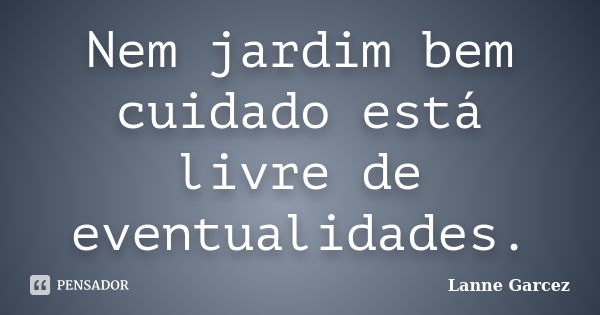 Nem jardim bem cuidado está livre de eventualidades.... Frase de Lanne Garcez.