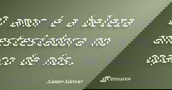 O amor é a beleza anestesiadora no opaco de nós.... Frase de Lanne Garcez.