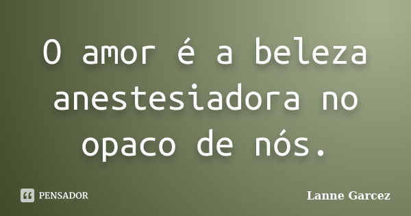 O amor é a beleza anestesiadora no opaco de nós.... Frase de Lanne Garcez.