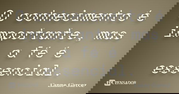 O conhecimento é importante, mas a fé é essencial.... Frase de Lanne Garcez.