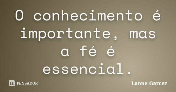 O conhecimento é importante, mas a fé é essencial.... Frase de Lanne Garcez.