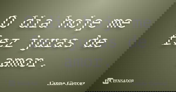 O dia hoje me fez juras de amor.... Frase de Lanne Garcez.
