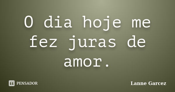 O dia hoje me fez juras de amor.... Frase de Lanne Garcez.