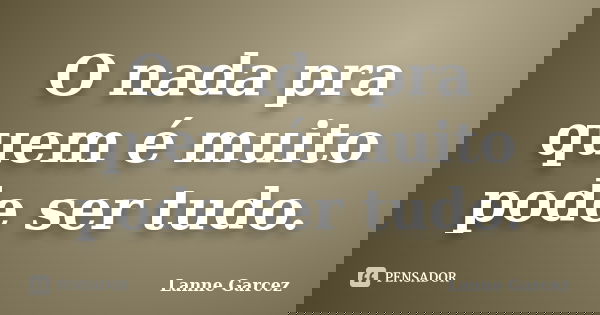 O nada pra quem é muito pode ser tudo.... Frase de Lanne Garcez.