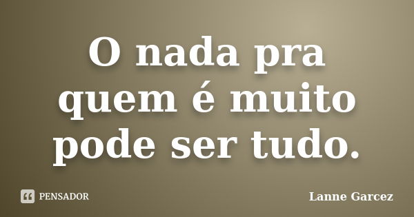 O nada pra quem é muito pode ser tudo.... Frase de Lanne Garcez.