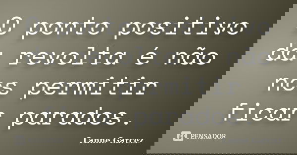 O ponto positivo da revolta é não nos permitir ficar parados.... Frase de Lanne Garcez.