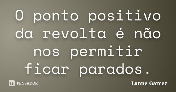 O ponto positivo da revolta é não nos permitir ficar parados.... Frase de Lanne Garcez.