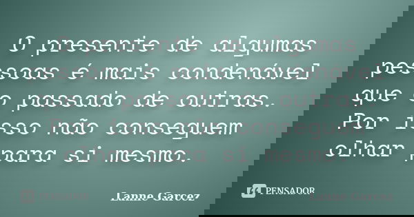 O presente de algumas pessoas é mais condenável que o passado de outras. Por isso não conseguem olhar para si mesmo.... Frase de Lanne Garcez.