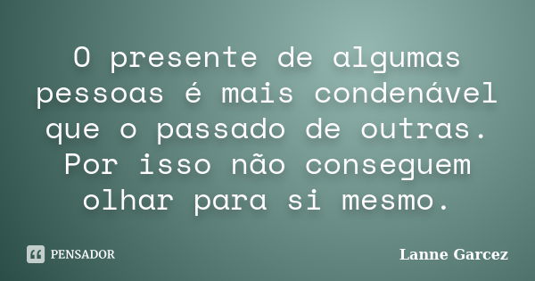 O presente de algumas pessoas é mais condenável que o passado de outras. Por isso não conseguem olhar para si mesmo.... Frase de Lanne Garcez.