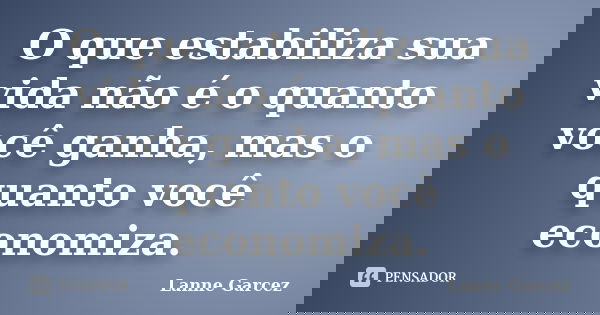 O que estabiliza sua vida não é o quanto você ganha, mas o quanto você economiza.... Frase de Lanne Garcez.