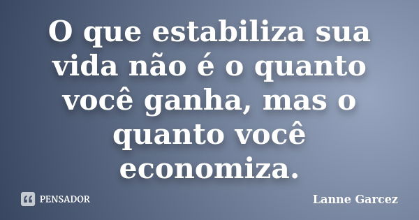 O que estabiliza sua vida não é o quanto você ganha, mas o quanto você economiza.... Frase de Lanne Garcez.