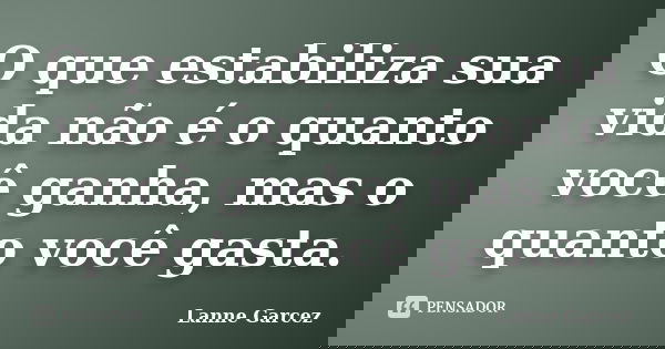 O que estabiliza sua vida não é o quanto você ganha, mas o quanto você gasta.... Frase de Lanne Garcez.