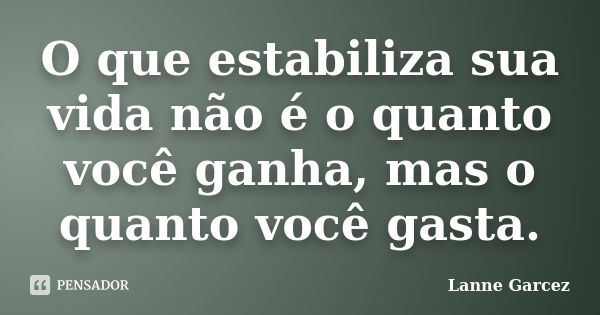 O que estabiliza sua vida não é o quanto você ganha, mas o quanto você gasta.... Frase de Lanne Garcez.