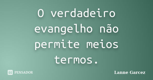 O verdadeiro evangelho não permite meios termos.... Frase de Lanne Garcez.