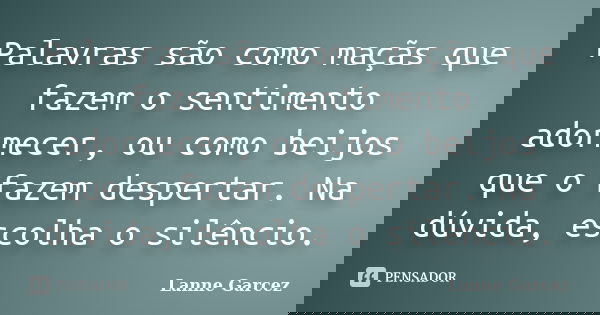 Palavras são como maçãs que fazem o sentimento adormecer, ou como beijos que o fazem despertar. Na dúvida, escolha o silêncio.... Frase de Lanne Garcez.