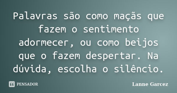 Palavras são como maçãs que fazem o sentimento adormecer, ou como beijos que o fazem despertar. Na dúvida, escolha o silêncio.... Frase de Lanne Garcez.