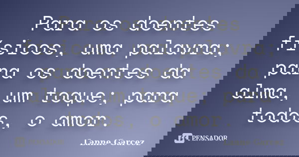 Para os doentes físicos, uma palavra; para os doentes da alma, um toque; para todos, o amor.... Frase de Lanne Garcez.