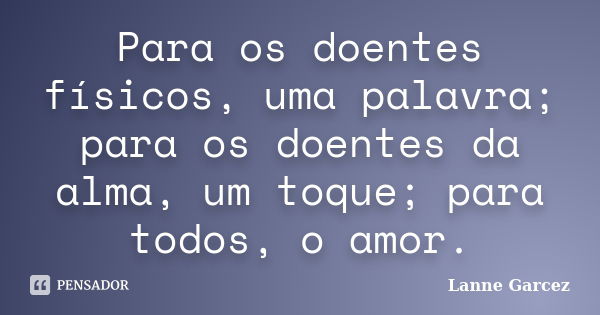 Para os doentes físicos, uma palavra; para os doentes da alma, um toque; para todos, o amor.... Frase de Lanne Garcez.