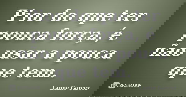 Pior do que ter pouca força, é não usar a pouca que tem.... Frase de Lanne Garcez.